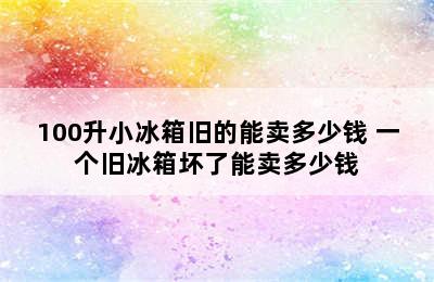 100升小冰箱旧的能卖多少钱 一个旧冰箱坏了能卖多少钱